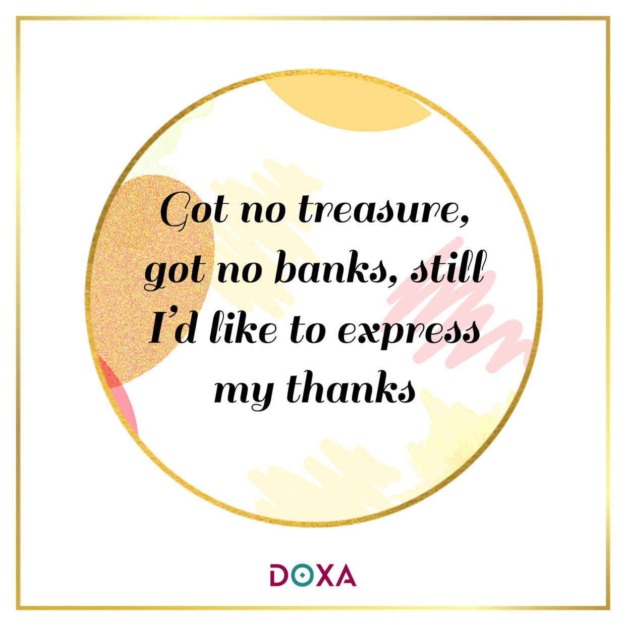 Got no treasure, got no banks, still I'd like to express my thanks